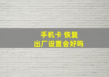 手机卡 恢复出厂设置会好吗